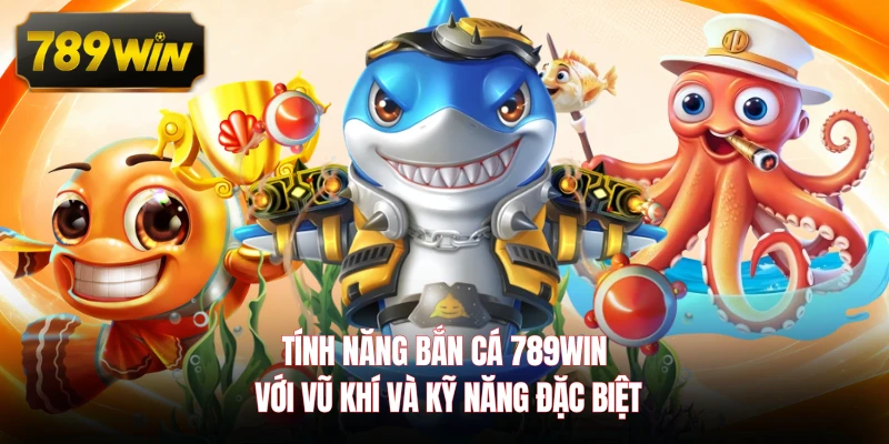 Tính năng bắn cá 789WIN với vũ khí và kỹ năng đặc biệt
